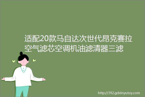 适配20款马自达次世代昂克赛拉空气滤芯空调机油滤清器三滤