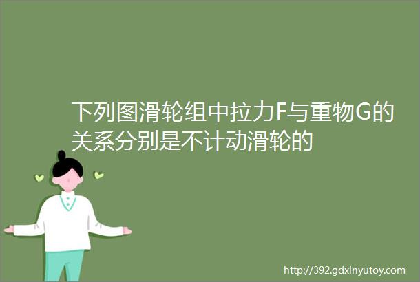 下列图滑轮组中拉力F与重物G的关系分别是不计动滑轮的