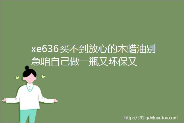 xe636买不到放心的木蜡油别急咱自己做一瓶又环保又