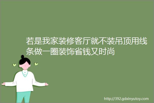 若是我家装修客厅就不装吊顶用线条做一圈装饰省钱又时尚