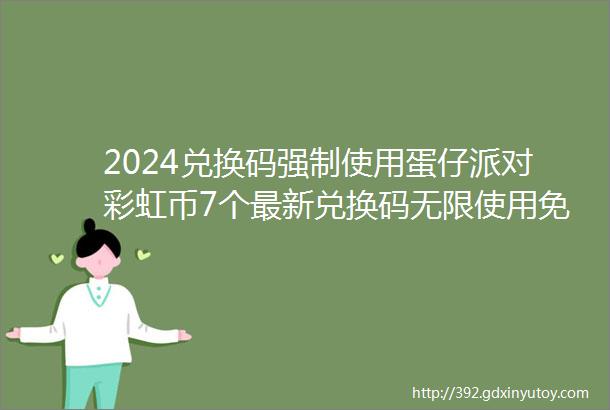 2024兑换码强制使用蛋仔派对彩虹币7个最新兑换码无限使用免费永久有效