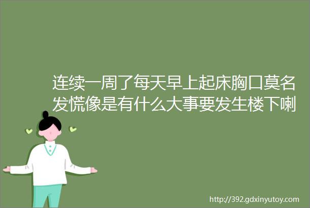 连续一周了每天早上起床胸口莫名发慌像是有什么大事要发生楼下喇叭还在不断吆喝着