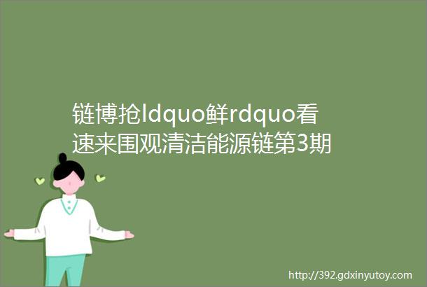 链博抢ldquo鲜rdquo看速来围观清洁能源链第3期