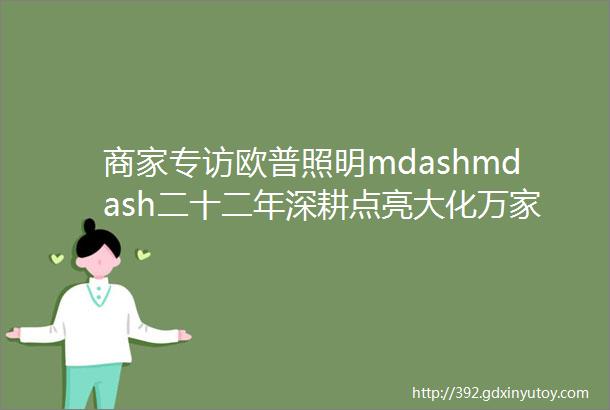 商家专访欧普照明mdashmdash二十二年深耕点亮大化万家灯火