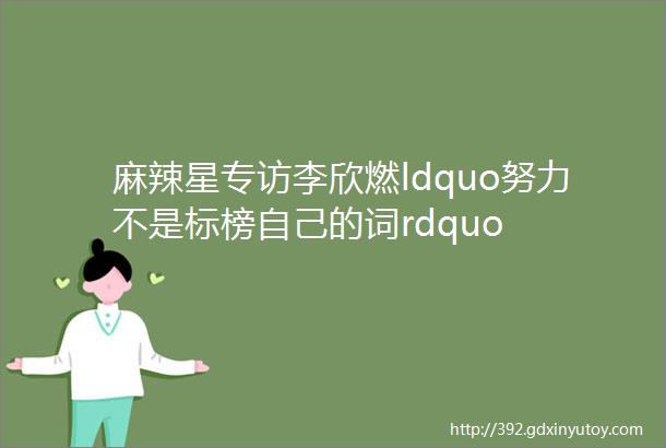 麻辣星专访李欣燃ldquo努力不是标榜自己的词rdquo