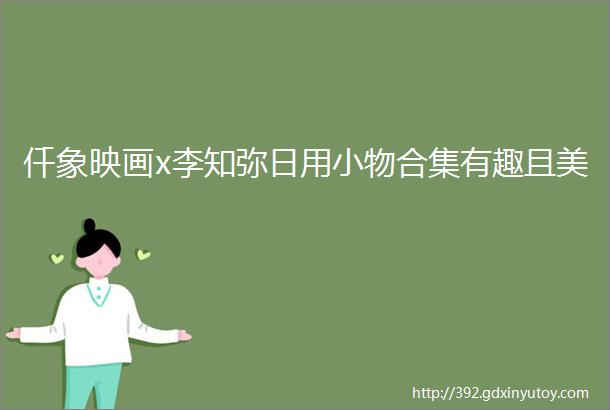 仟象映画x李知弥日用小物合集有趣且美