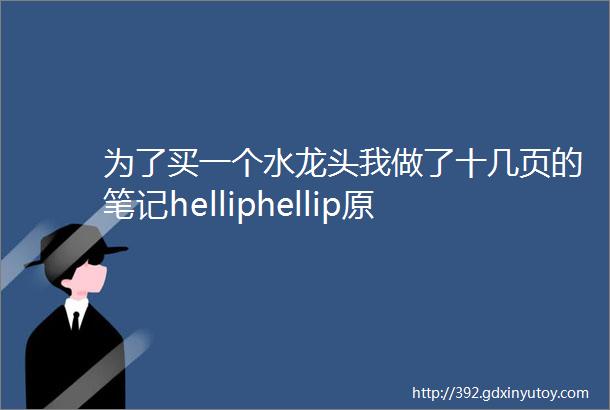 为了买一个水龙头我做了十几页的笔记helliphellip原来水这么深