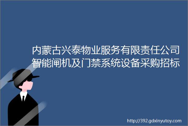 内蒙古兴泰物业服务有限责任公司智能闸机及门禁系统设备采购招标