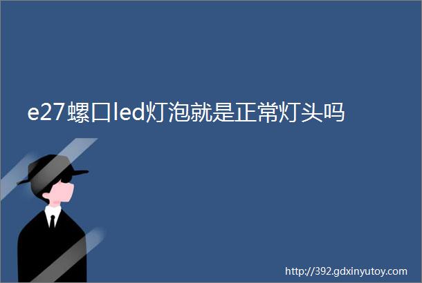 e27螺口led灯泡就是正常灯头吗