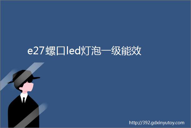 e27螺口led灯泡一级能效