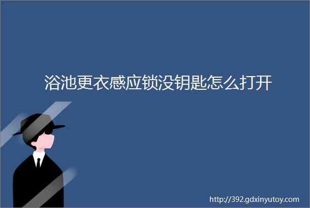 浴池更衣感应锁没钥匙怎么打开