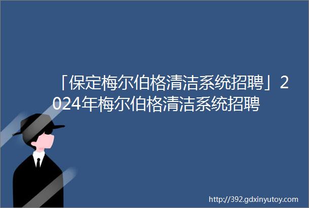 「保定梅尔伯格清洁系统招聘」2024年梅尔伯格清洁系统招聘