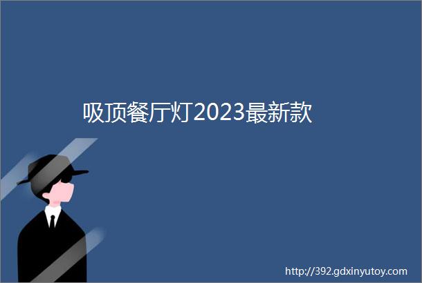 吸顶餐厅灯2023最新款