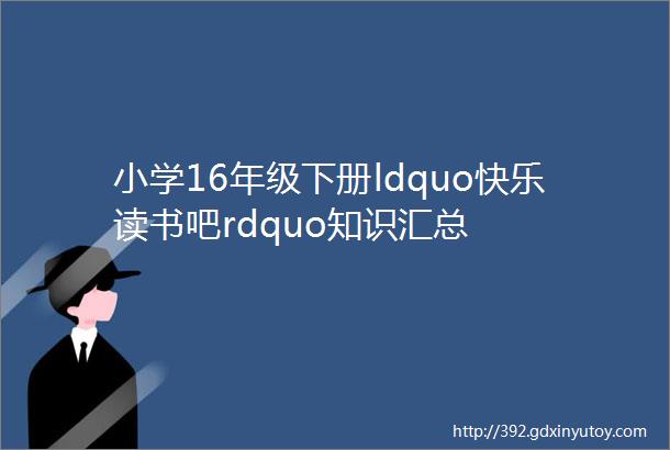 小学16年级下册ldquo快乐读书吧rdquo知识汇总