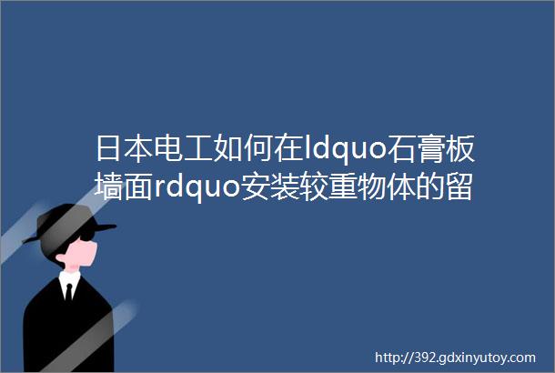 日本电工如何在ldquo石膏板墙面rdquo安装较重物体的留着吧装修会用到