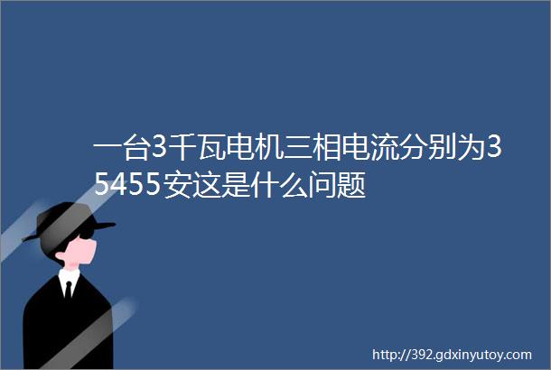 一台3千瓦电机三相电流分别为35455安这是什么问题