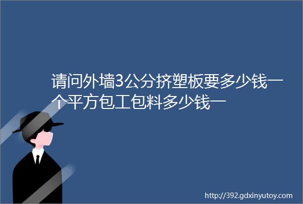 请问外墙3公分挤塑板要多少钱一个平方包工包料多少钱一