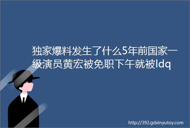 独家爆料发生了什么5年前国家一级演员黄宏被免职下午就被ldquo带走rdquo现状令人唏嘘