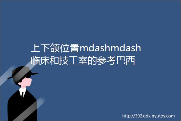 上下颌位置mdashmdash临床和技工室的参考巴西