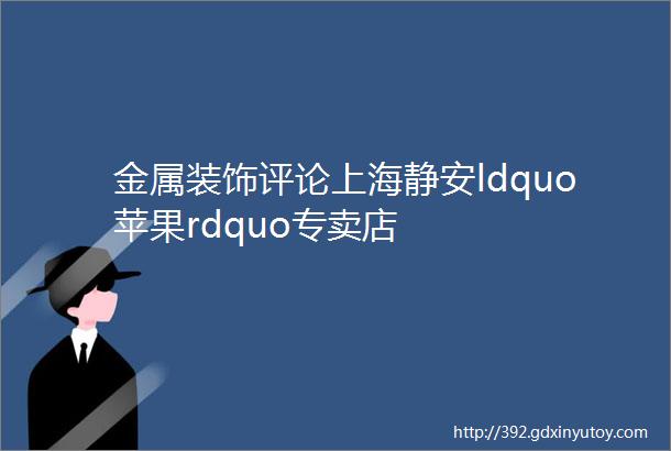 金属装饰评论上海静安ldquo苹果rdquo专卖店