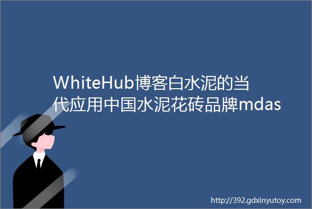 WhiteHub博客白水泥的当代应用中国水泥花砖品牌mdash见南花