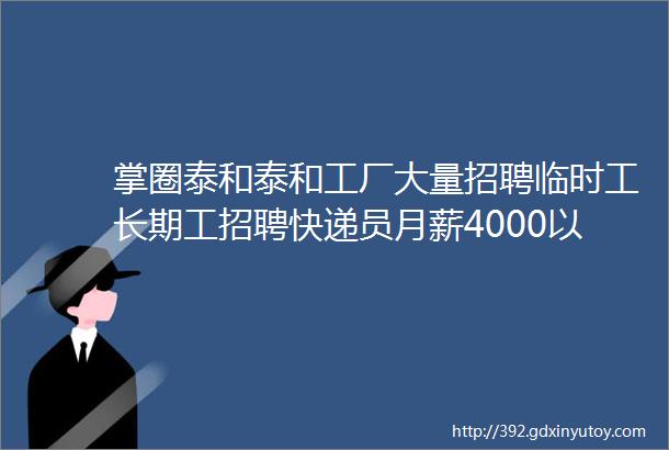 掌圈泰和泰和工厂大量招聘临时工长期工招聘快递员月薪4000以上包吃住