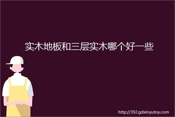 实木地板和三层实木哪个好一些