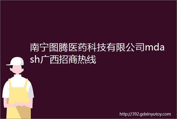 南宁图腾医药科技有限公司mdash广西招商热线