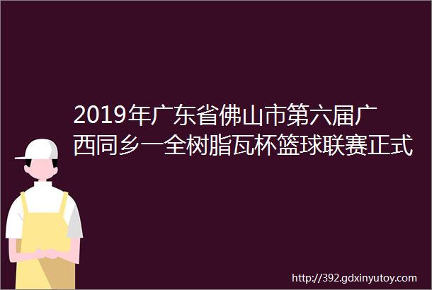 2019年广东省佛山市第六届广西同乡一全树脂瓦杯篮球联赛正式启动