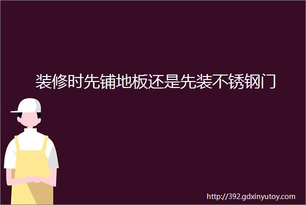 装修时先铺地板还是先装不锈钢门