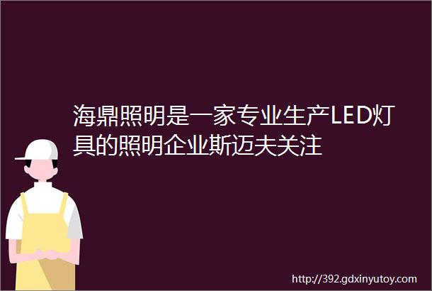 海鼎照明是一家专业生产LED灯具的照明企业斯迈夫关注