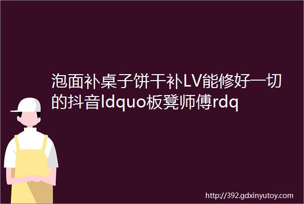 泡面补桌子饼干补LV能修好一切的抖音ldquo板凳师傅rdquo我修的不只是物品更是回忆