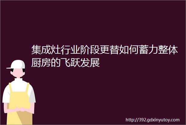 集成灶行业阶段更替如何蓄力整体厨房的飞跃发展