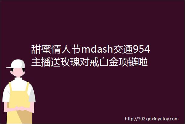 甜蜜情人节mdash交通954主播送玫瑰对戒白金项链啦