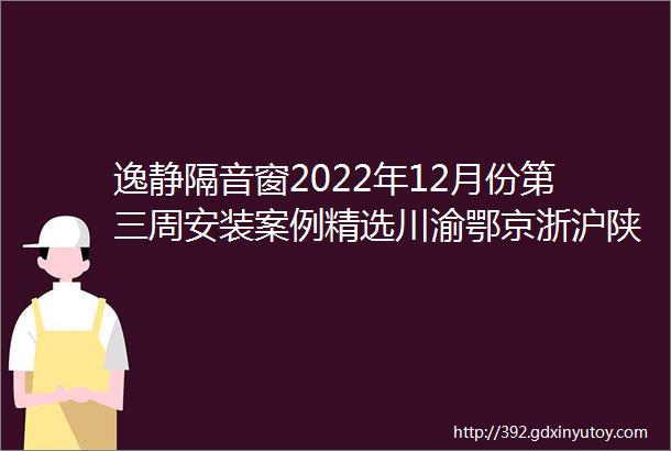 逸静隔音窗2022年12月份第三周安装案例精选川渝鄂京浙沪陕皖豫