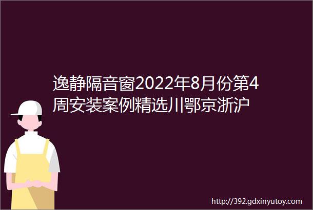 逸静隔音窗2022年8月份第4周安装案例精选川鄂京浙沪