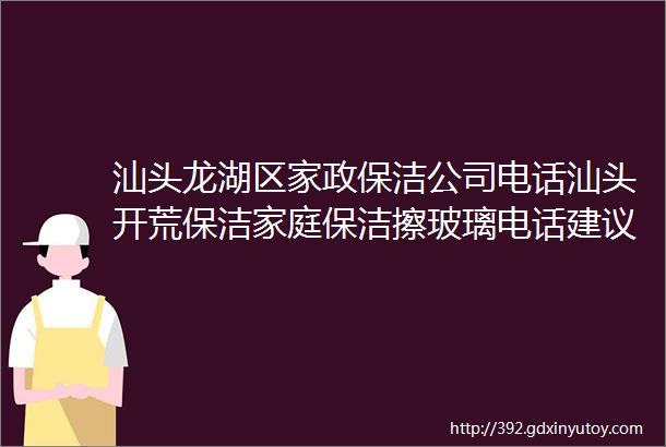 汕头龙湖区家政保洁公司电话汕头开荒保洁家庭保洁擦玻璃电话建议收藏