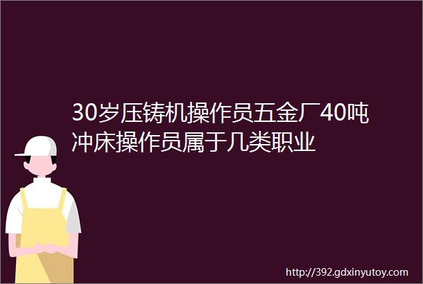 30岁压铸机操作员五金厂40吨冲床操作员属于几类职业