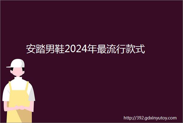 安踏男鞋2024年最流行款式