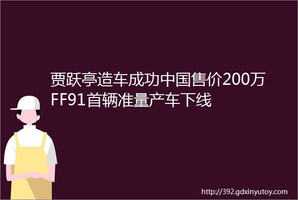 贾跃亭造车成功中国售价200万FF91首辆准量产车下线