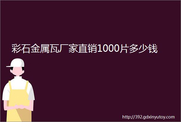 彩石金属瓦厂家直销1000片多少钱