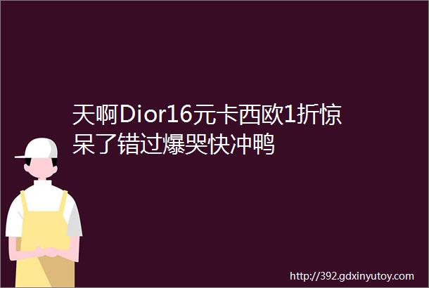 天啊Dior16元卡西欧1折惊呆了错过爆哭快冲鸭