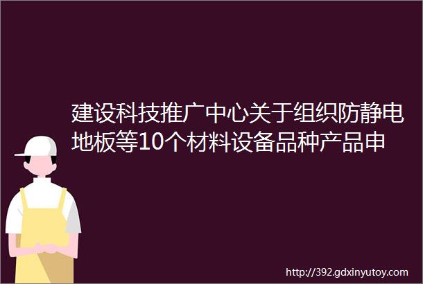 建设科技推广中心关于组织防静电地板等10个材料设备品种产品申报的通知