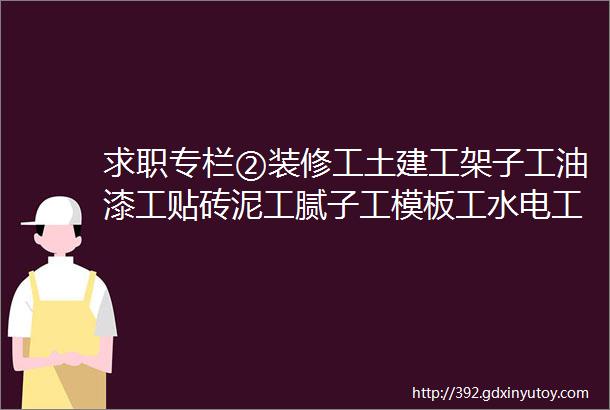 求职专栏②装修工土建工架子工油漆工贴砖泥工腻子工模板工水电工等等