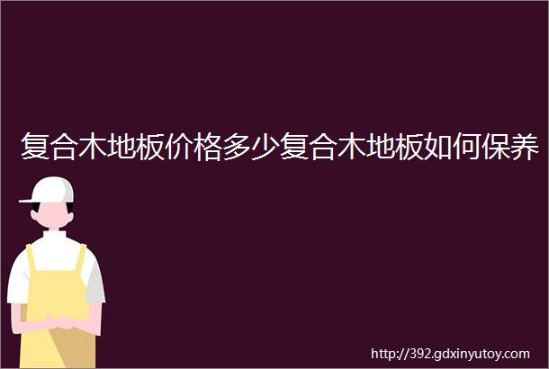 复合木地板价格多少复合木地板如何保养