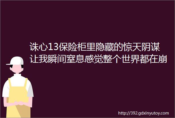 诛心13保险柜里隐藏的惊天阴谋让我瞬间窒息感觉整个世界都在崩塌