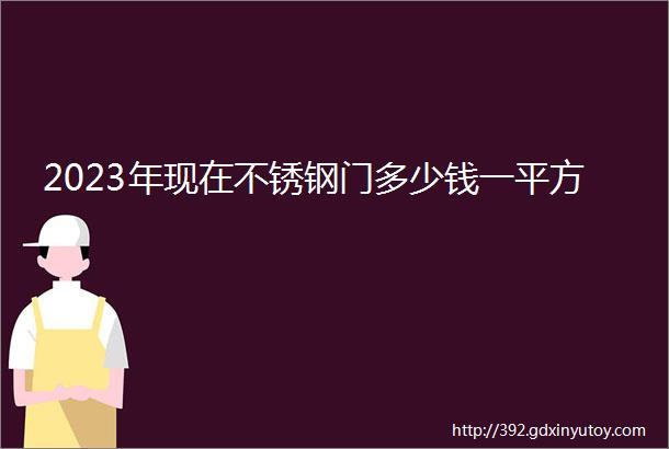 2023年现在不锈钢门多少钱一平方