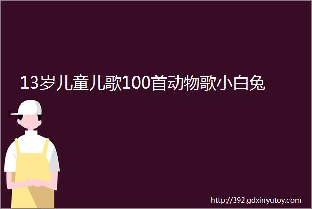 13岁儿童儿歌100首动物歌小白兔