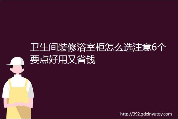 卫生间装修浴室柜怎么选注意6个要点好用又省钱