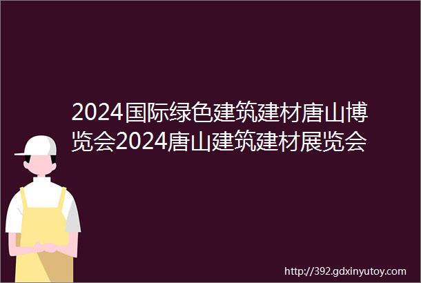 2024国际绿色建筑建材唐山博览会2024唐山建筑建材展览会